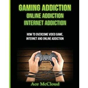 Gaming Addiction: Online Addiction: Internet Addiction: How to Overcome Video Game, Internet, and Online Addiction, Paperback - Ace McCloud imagine