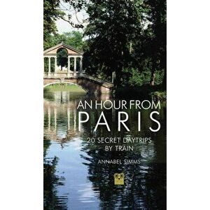 An Hour from Paris: 20 Secret Day Trips by Train, Paperback - Annabel Simms imagine