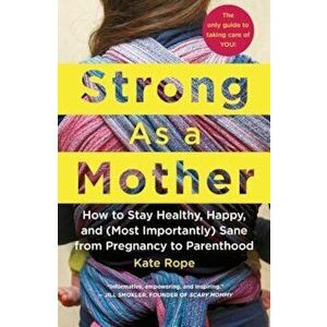 Strong as a Mother: How to Stay Healthy, Happy, and (Most Importantly) Sane from Pregnancy to Parenthood: The Only Guide to Taking Care of, Paperback imagine