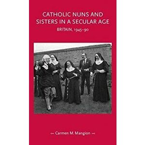 Catholic Nuns and Sisters in a Secular Age. Britain, 1945-90, Paperback - Carmen M. Mangion imagine