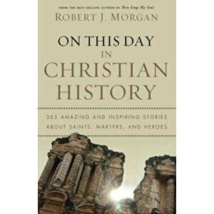 On This Day in Christian History: 365 Amazing and Inspiring Stories about Saints, Martyrs, and Heroes, Paperback - Robert Morgan imagine