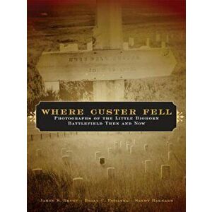 Where Custer Fell: Photographs of the Little Bighorn Battlefield Then and Now, Paperback - James S. Brust imagine