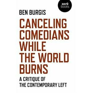 Canceling Comedians While the World Burns - A Critique of the Contemporary Left, Paperback - Ben Burgis imagine