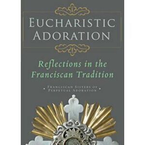 Eucharistic Adoration: Reflections in the Franciscan Tradition, Paperback - Franciscans Sisters of Perpetual Adorati imagine