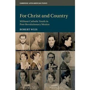 For Christ and Country. Militant Catholic Youth in Post-Revolutionary Mexico, Paperback - Robert Weis imagine