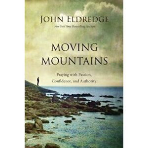 Moving Mountains: Praying with Passion, Confidence, and Authority, Paperback - John Eldredge imagine