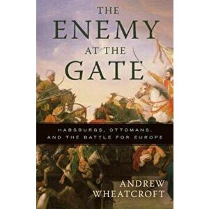 The Enemy at the Gate: Habsburgs, Ottomans, and the Battle for Europe, Paperback - Andrew Wheatcroft imagine