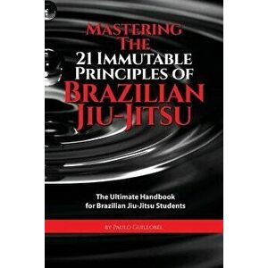 Mastering the 21 Immutable Principles of Brazilian Jiu-Jitsu: The Ultimate Handbook for Brazilian Jiu-Jitsu Students, Paperback - Paulo Guillobel imagine