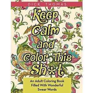 Keep Calm and Color This Sh*t: An Adult Coloring Book Filled with Wonderful Swear Words, Paperback - Dick Thomas imagine