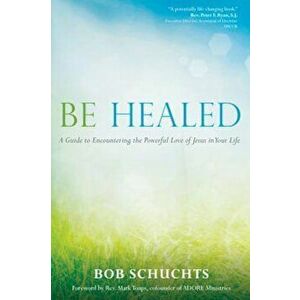 Be Healed: A Guide to Encountering the Powerful Love of Jesus in Your Life, Paperback - Bob Schuchts imagine