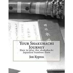 Your Shakuhachi Journey: How to Play the Shakuhachi Japanese Bamboo Flute, Paperback - Jon Kypros imagine
