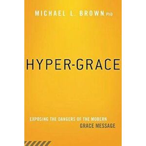 Hyper-Grace: Exposing the Dangers of the Modern Grace Message, Paperback - Michael L. Brown imagine