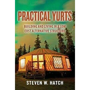 Practical Yurts: Building and Living in a Low Cost Alternative Structure, Paperback - Steven W. Hatch imagine