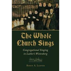 The Whole Church Sings: Congregational Singing in Luther's Wittenberg, Paperback - Robin A. Leaver imagine