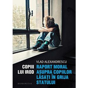 Copiii lui Irod. Raport moral asupra copiilor lasati in grija statului - Vlad Alexandrescu imagine