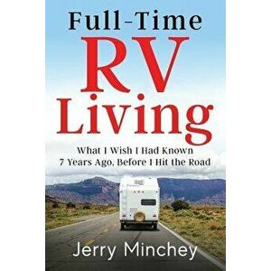 Full-Time RV Living: What I Wish I Had Known 7 Years Ago, Before I Hit the Road, Paperback - Jerry Minchey imagine