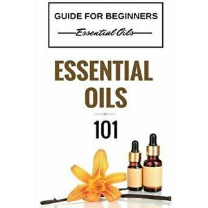 Essential Oils 101: Essential Oils for Beginners - Essential Oils 101 - Essential Oils Guide Basics (Free Bonus Included), Paperback - Clara Taylor imagine