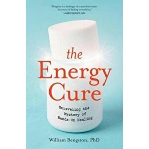 The Energy Cure: Unraveling the Mystery of Hands-On Healing, Paperback - William Bengston imagine