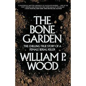 The Bone Garden: The Chilling True Story of a Female Serial Killer, Paperback - William P. Wood imagine