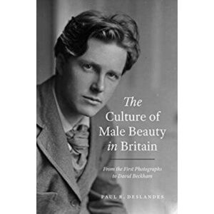The Culture of Male Beauty in Britain. From the First Photographs to David Beckham, Hardback - Paul R. Deslandes imagine