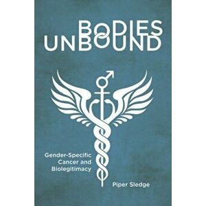 Bodies Unbound. Gender-Specific Cancer and Biolegitimacy, Paperback - Piper Sledge imagine