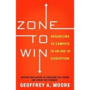 Zone to Win: Organizing to Compete in an Age of Disruption, Paperback - Geoffrey A. Moore imagine