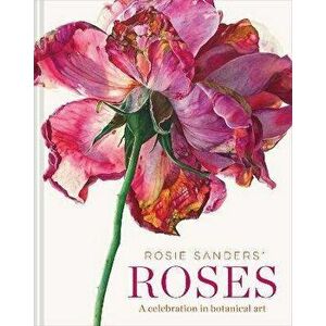 Rosie Sanders' Roses: A Celebration of Botanical Art, Hardcover - Rosie Sanders imagine