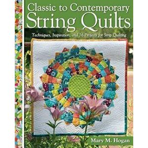Classic to Contemporary String Quilts: Techniques, Inspiration, and 16 Projects for Strip Quilting, Paperback - Mary M. Hogan imagine