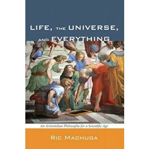 Life, the Universe, and Everything: An Aristotelian Philosophy for a Scientific Age, Paperback - Ric Machuga imagine
