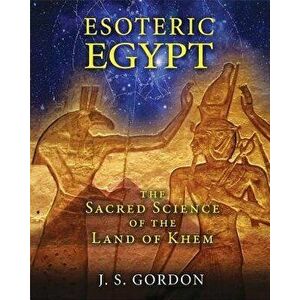 Esoteric Egypt: The Sacred Science of the Land of Khem, Paperback - J. S. Gordon imagine