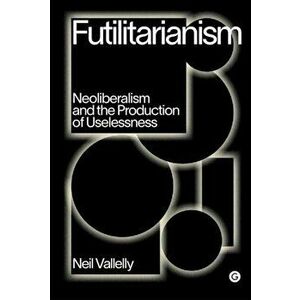 Futilitarianism. On Neoliberalism and the Production of Uselessness, Hardback - Neil Vallelly imagine