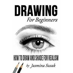 Drawing for Beginners: How to Draw and Shade for Realism, Paperback - Jasmina Susak imagine
