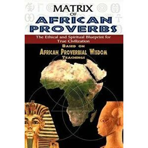 Matrix of African Proverbs: The Ethical and Spiritual Blueprint for True Civilization, Paperback - Muata Ashby imagine