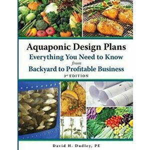 Aquaponic Design Plans Everything You Need to Know, from Backyard to Profitable Business, Paperback - David H. Dudley imagine