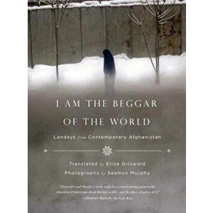 I Am the Beggar of the World: Landays from Contemporary Afghanistan, Paperback - Eliza Griswold imagine