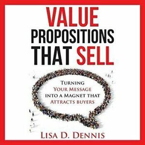 Value Propositions That Sell: Turning Your Message Into a Magnet That Attracts Buyers, Paperback - Lisa D. Dennis imagine