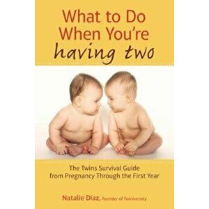 What to Do When You're Having Two: The Twins Survival Guide from Pregnancy Through the First Year, Paperback - Natalie Diaz imagine