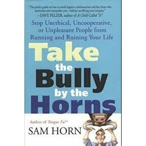 Take the Bully by the Horns: Stop Unethical, Uncooperative, or Unpleasant People from Running and Ruining Your Life, Paperback - Sam Horn imagine