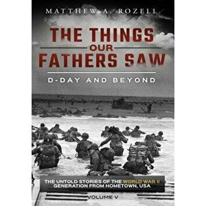 D-Day and Beyond: The Things Our Fathers Saw-The Untold Stories of the World War II Generation-Volume V, Hardcover - Matthew a. Rozell imagine