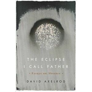 The Eclipse I Call Father: Essays on Absence, Paperback - David Axelrod imagine