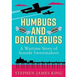 Humbugs and Doodlebugs: A wartime story of seaside sweetmakers, Paperback - Stephen James King imagine