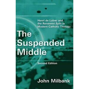 The Suspended Middle: Henri de Lubac and the Renewed Split in Modern Catholic Theology, 2nd Ed., Paperback - John Milbank imagine