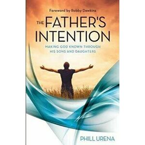 The Father's Intention: Making God Known Through His Sons and Daughters, Paperback - Phill Urena imagine