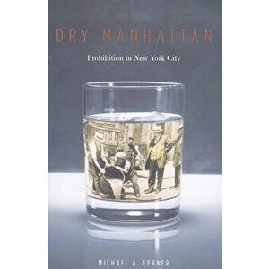 Dry Manhattan: Prohibition in New York City, Paperback - Michael A. Lerner imagine
