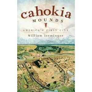 Cahokia Mounds: America's First City, Hardcover - William Iseminger imagine