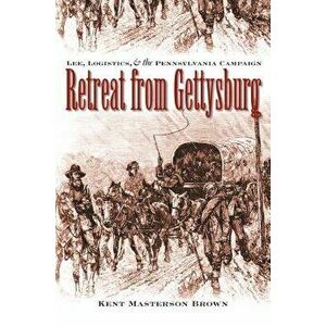 Retreat from Gettysburg: Lee, Logistics, and the Pennsylvania Campaign, Paperback - Kent Masterson Brown imagine