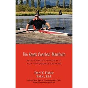 The Kayak Coaches' Manifesto: An Alternative Approach to High Performance Kayaking, Paperback - Dari Y. Fisher imagine