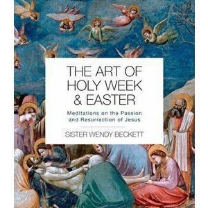 Art of Holy Week and Easter. Meditations on the Passion and Resurrection of Jesus, Paperback - Sister Wendy Beckett imagine