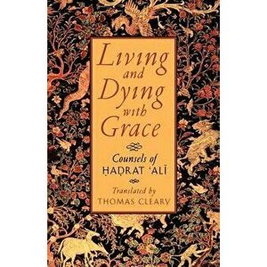 Living and Dying with Grace: Counsels of Hadrat Ali, Paperback - Thomas Cleary imagine