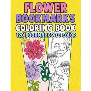 Flower Bookmarks Coloring Book: 120 Bookmarks to Color: Really Relaxing Gorgeous Illustrations for Stress Relief with Garden Designs, Floral Patterns, imagine